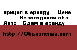прицеп в аренду  › Цена ­ 400 - Вологодская обл. Авто » Сдам в аренду   